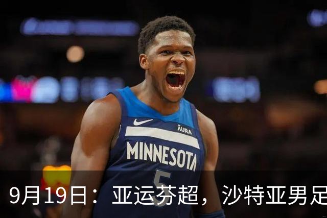 9月19日：亚运芬超，沙特亚男足迎战卡塔尔亚男足赫尔火花迎战赫尔辛基